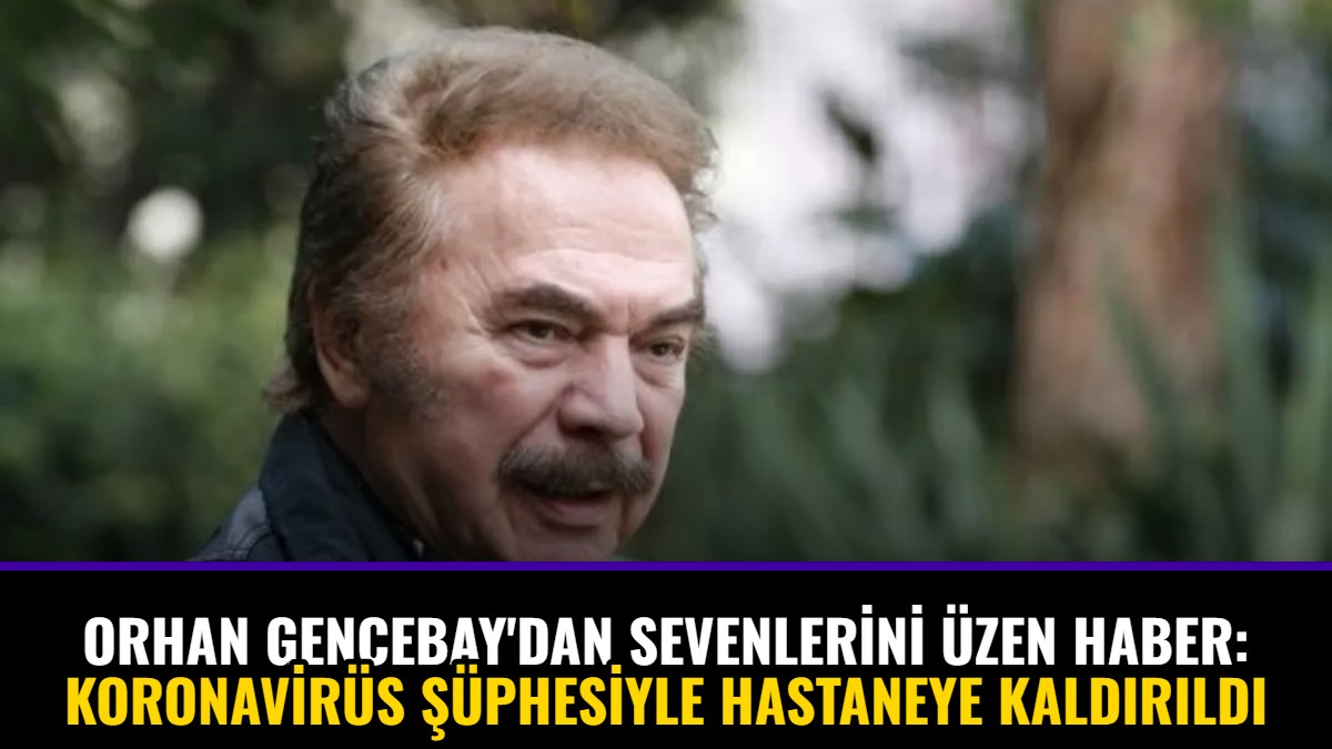 Orhan Gencebay'dan Sevenlerini Üzen Haber: Koronavirüs Şüphesiyle Hastaneye Kaldırıldı